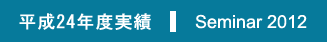 平成24年度実績｜ Seminar 2012